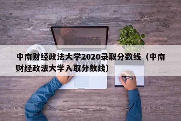 中南财经政法大学2020录取分数线（中南财经政法大学入取分数线）