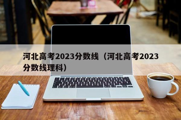 河北高考2023分数线（河北高考2023分数线理科）