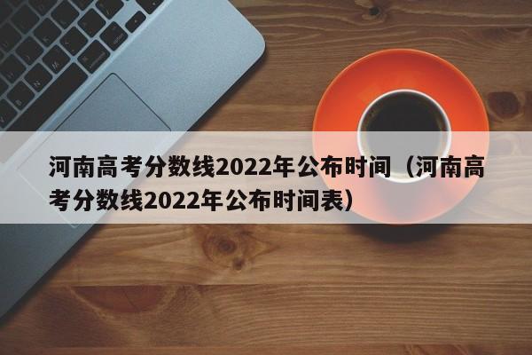 河南高考分数线2022年公布时间（河南高考分数线2022年公布时间表）