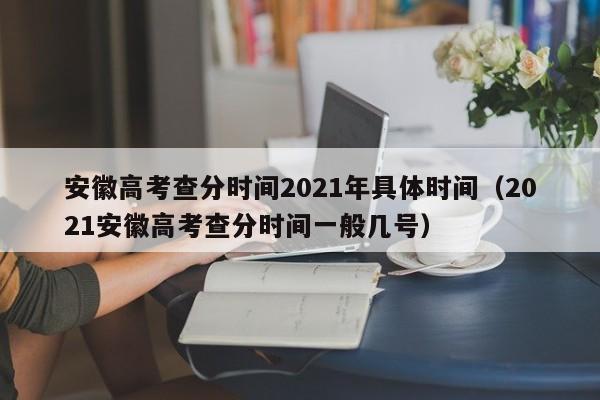 安徽高考查分时间2021年具体时间（2021安徽高考查分时间一般几号）