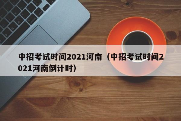 中招考试时间2021河南（中招考试时间2021河南倒计时）