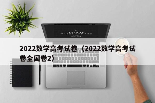 2022数学高考试卷（2022数学高考试卷全国卷2）