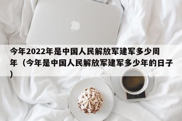 今年2022年是中国人民 *** 建军多少周年（今年是中国人民 *** 建军多少年的日子）