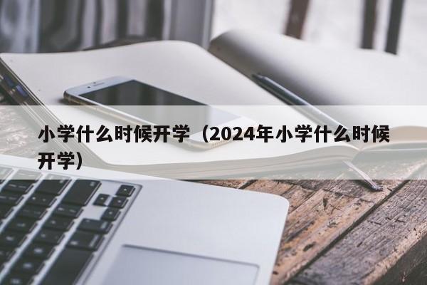 小学什么时候开学（2024年小学什么时候开学）