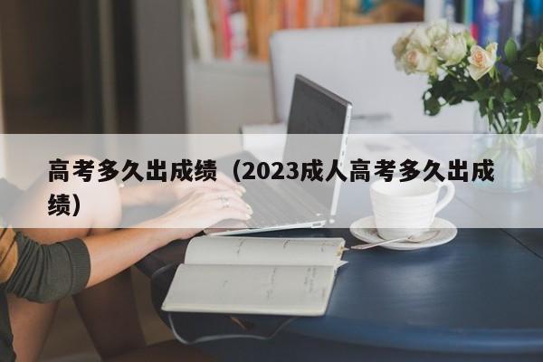 高考多久出成绩（2023成人高考多久出成绩）