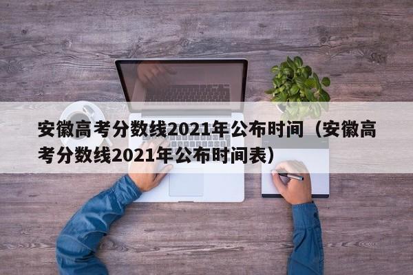 安徽高考分数线2021年公布时间（安徽高考分数线2021年公布时间表）