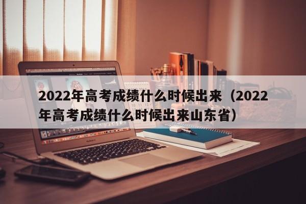 2022年高考成绩什么时候出来（2022年高考成绩什么时候出来山东省）