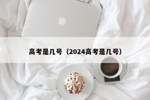 高考是几号（2024高考是几号）