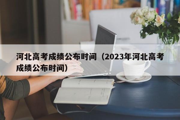 河北高考成绩公布时间（2023年河北高考成绩公布时间）