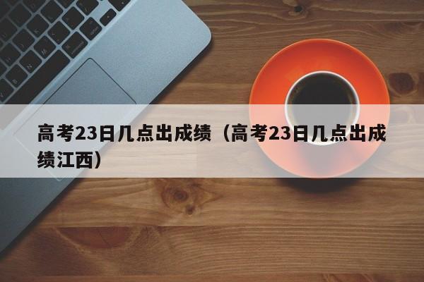 高考23日几点出成绩（高考23日几点出成绩江西）