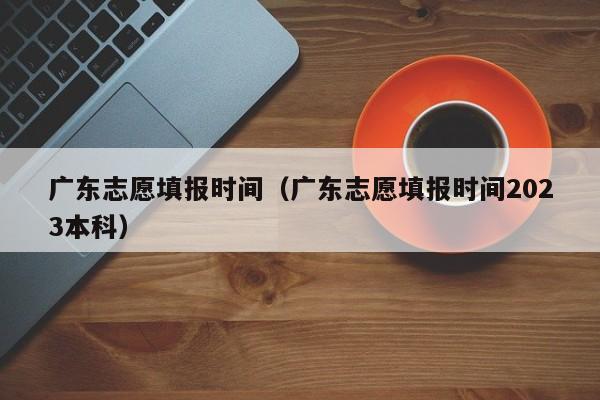 广东志愿填报时间（广东志愿填报时间2023本科）