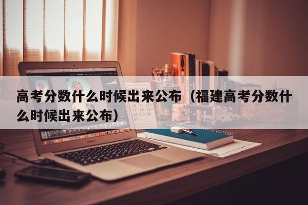 高考分数什么时候出来公布（福建高考分数什么时候出来公布）