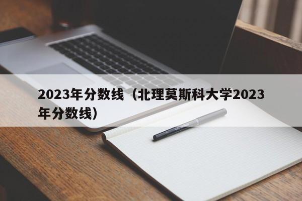 2023年分数线（北理莫斯科大学2023年分数线）