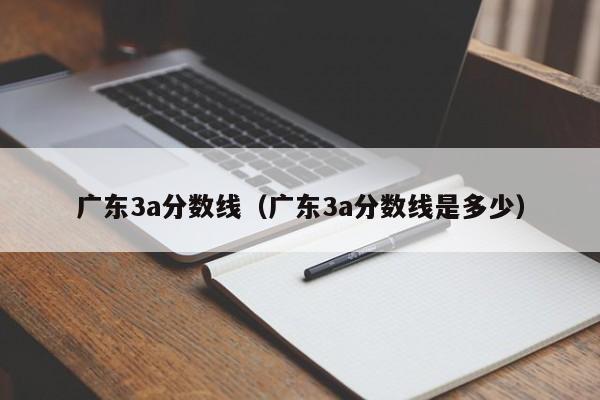 广东3a分数线（广东3a分数线是多少）