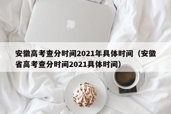 安徽高考查分时间2021年具体时间（安徽省高考查分时间2021具体时间）