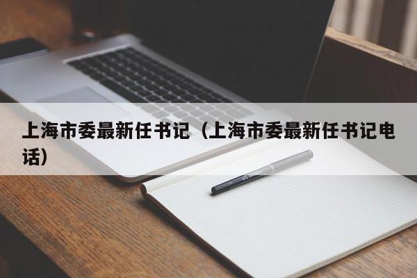 上海市委最新任 *** （上海市委最新任 *** 电话）