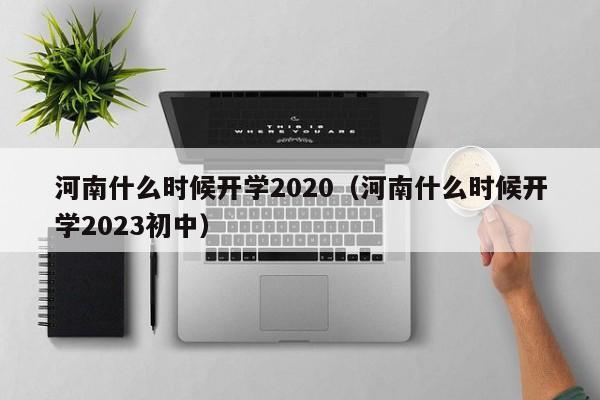 河南什么时候开学2020（河南什么时候开学2023初中）