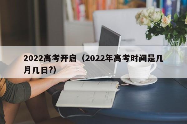 2022高考开启（2022年高考时间是几月几日?）