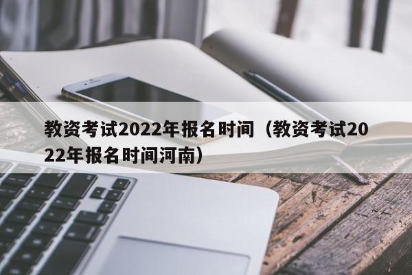 教资考试2022年报名时间（教资考试2022年报名时间河南）