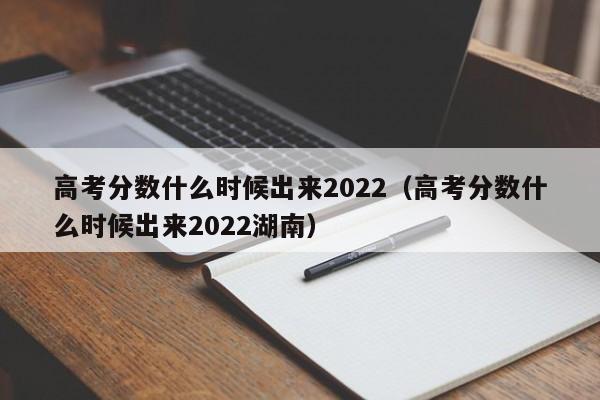 高考分数什么时候出来2022（高考分数什么时候出来2022湖南）