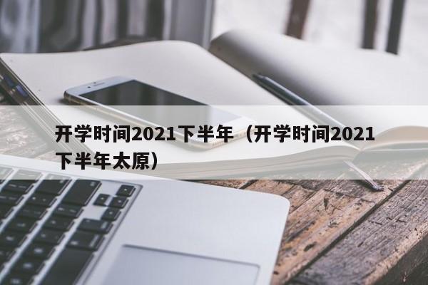 开学时间2021下半年（开学时间2021下半年太原）