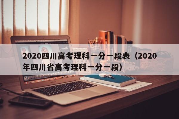 2020四川高考理科一分一段表（2020年四川省高考理科一分一段）