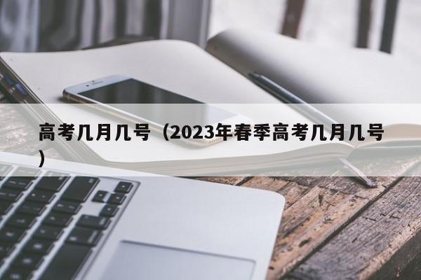 高考几月几号（2023年春季高考几月几号）