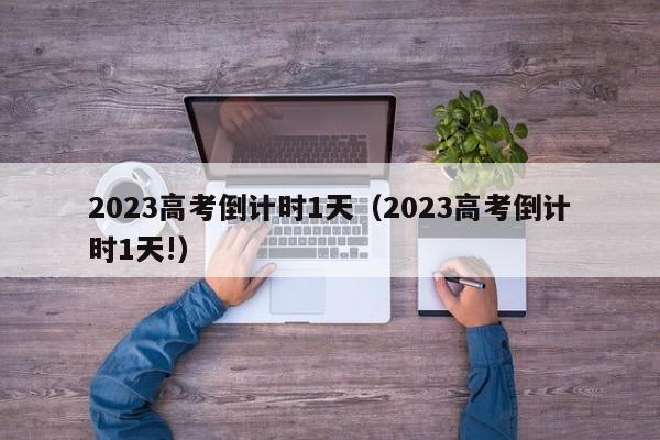 2023高考倒计时1天（2023高考倒计时1天!）