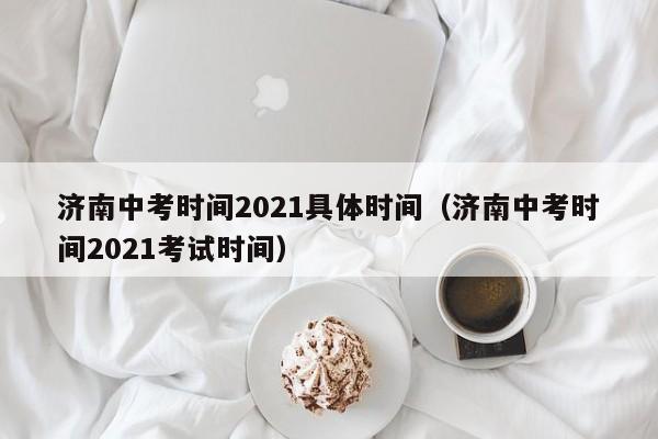 济南中考时间2021具体时间（济南中考时间2021考试时间）