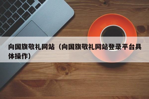 向国旗敬礼网站（向国旗敬礼网站登录平台具体操作）