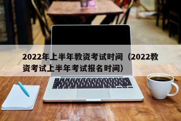 2022年上半年教资考试时间（2022教资考试上半年考试报名时间）