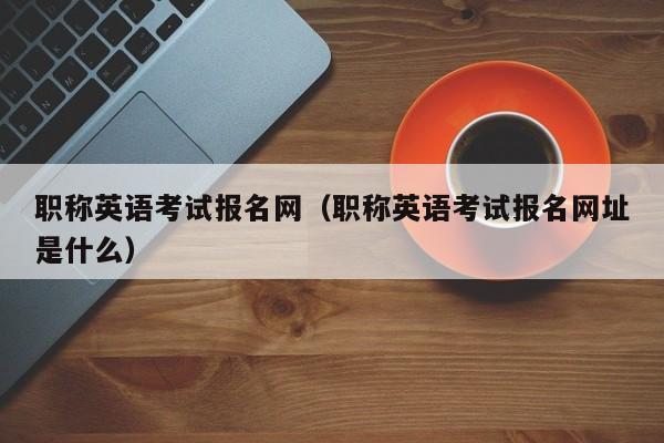 职称英语考试报名网（职称英语考试报名网址是什么）