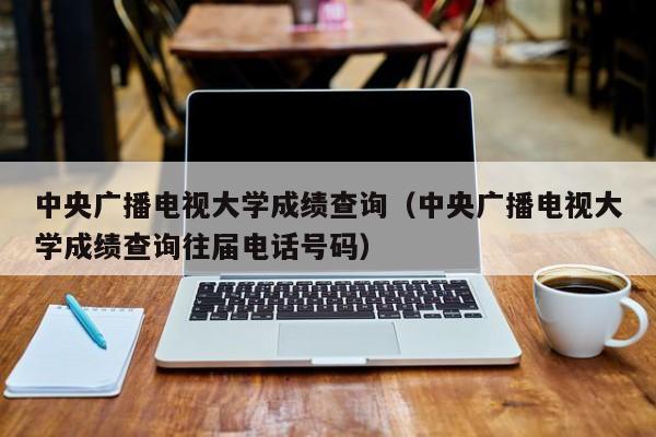  *** 广播电视大学成绩查询（ *** 广播电视大学成绩查询往届电话号码）