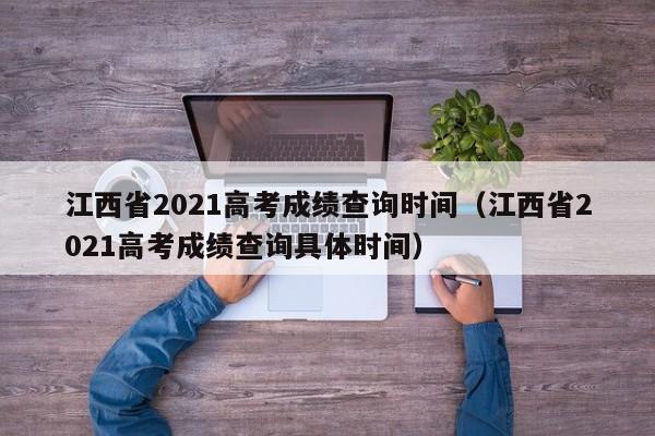 江西省2021高考成绩查询时间（江西省2021高考成绩查询具体时间）