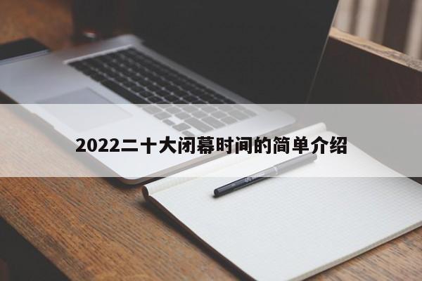 2022二十大闭幕时间的简单介绍