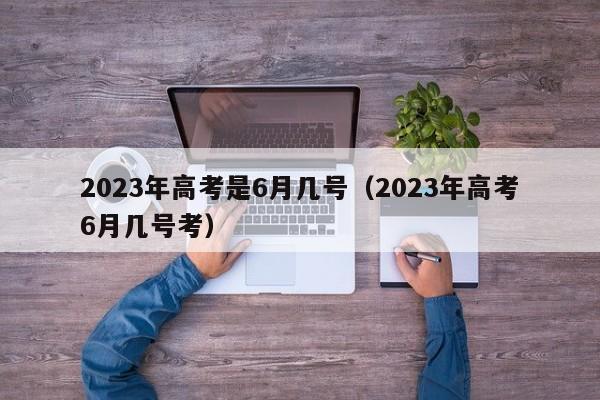 2023年高考是6月几号（2023年高考6月几号考）