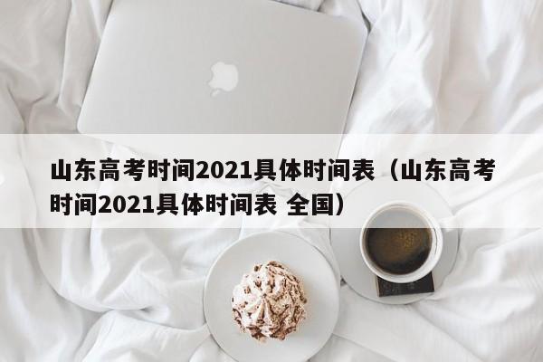 山东高考时间2021具体时间表（山东高考时间2021具体时间表 全国）