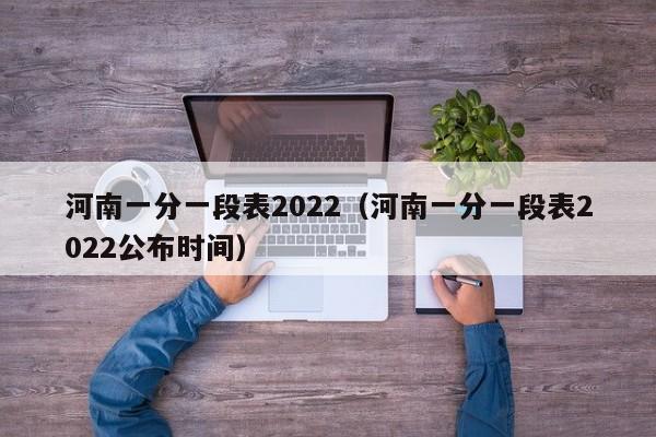 河南一分一段表2022（河南一分一段表2022公布时间）