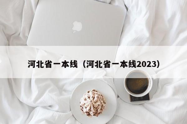 河北省一本线（河北省一本线2023）