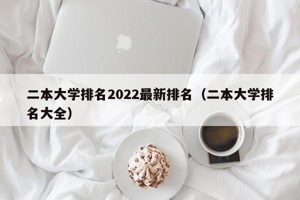 二本大学排名2022最新排名（二本大学排名大全）