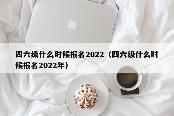 四六级什么时候报名2022（四六级什么时候报名2022年）