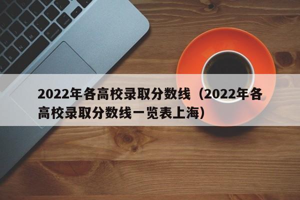 2022年各高校录取分数线（2022年各高校录取分数线一览表上海）