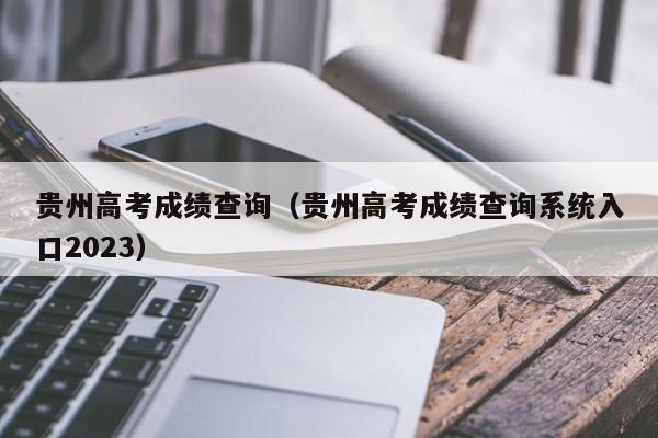 贵州高考成绩查询（贵州高考成绩查询系统入口2023）