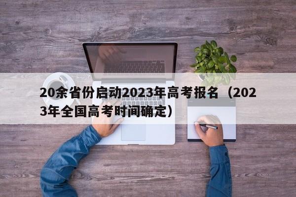 20余省份启动2023年高考报名（2023年全国高考时间确定）