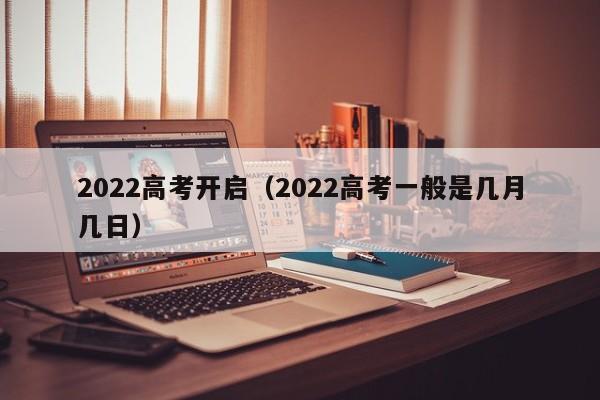 2022高考开启（2022高考一般是几月几日）