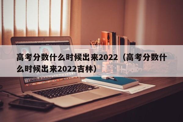 高考分数什么时候出来2022（高考分数什么时候出来2022吉林）