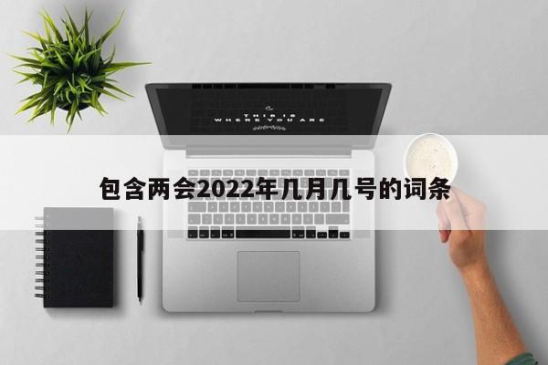 包含两会2022年几月几号的词条