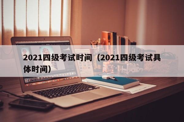 2021四级考试时间（2021四级考试具体时间）