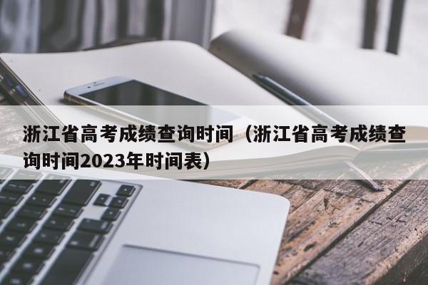 浙江省高考成绩查询时间（浙江省高考成绩查询时间2023年时间表）